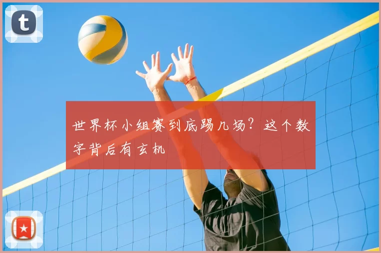 世界杯小组赛到底踢几场?这个数字背后有玄机