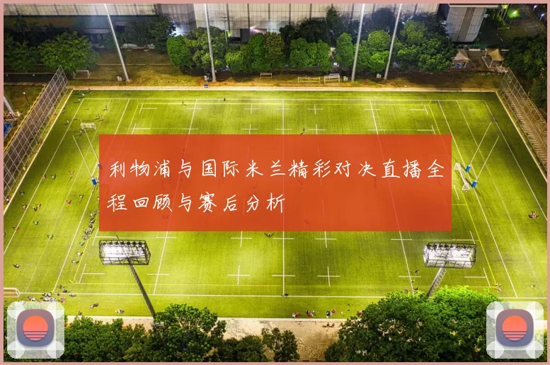 利物浦与国际米兰精彩对决直播全程回顾与赛后分析