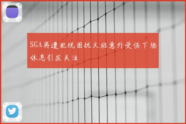 SGA再遭犯规困扰文班意外受伤下场休息引发关注