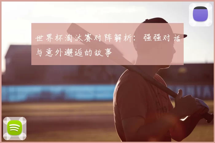 世界杯淘汰赛对阵解析：强强对话与意外邂逅的故事