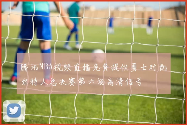 腾讯NBA视频直播免费提供勇士对凯尔特人总决赛第六场高清信号