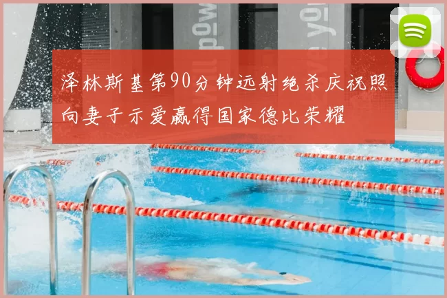 泽林斯基第90分钟远射绝杀庆祝照向妻子示爱赢得国家德比荣耀