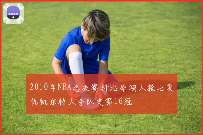 2010年NBA总决赛科比率湖人抢七复仇凯尔特人夺队史第16冠