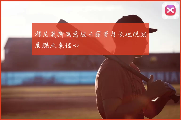穆尼奥斯满意纽卡薪资与长远规划展现未来信心