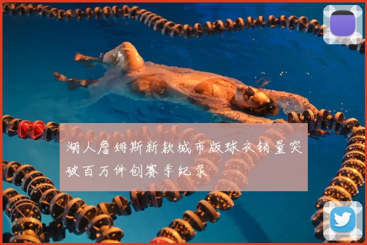 湖人詹姆斯新款城市版球衣销量突破百万件创赛季纪录