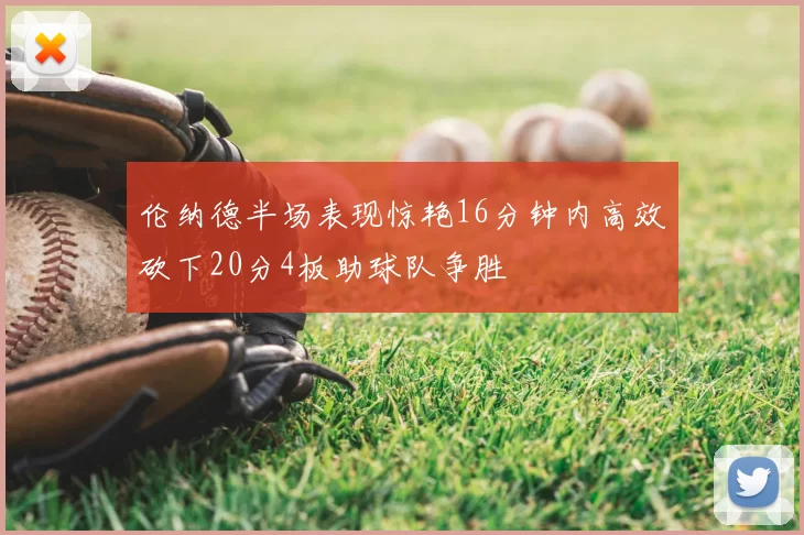 伦纳德半场表现惊艳16分钟内高效砍下20分4板助球队争胜