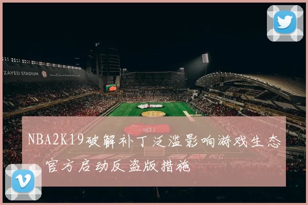 NBA2K19破解补丁泛滥影响游戏生态,官方启动反盗版措施