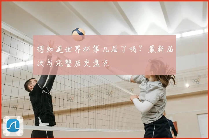 想知道世界杯第几届了吗?最新届次与完整历史盘点