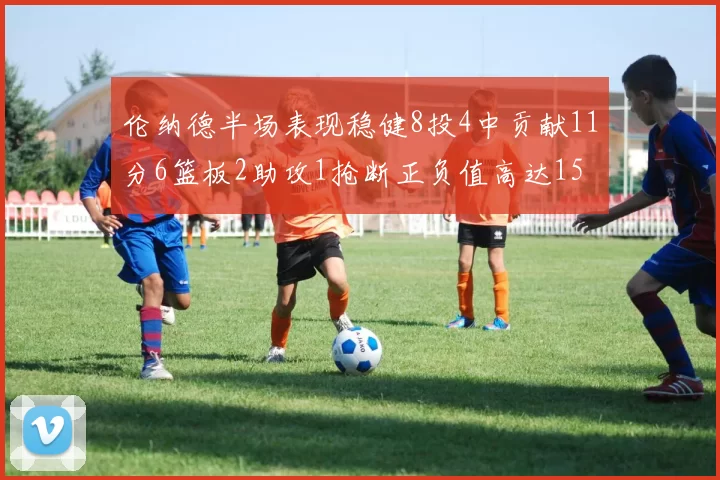 伦纳德半场表现稳健8投4中贡献11分6篮板2助攻1抢断正负值高达15