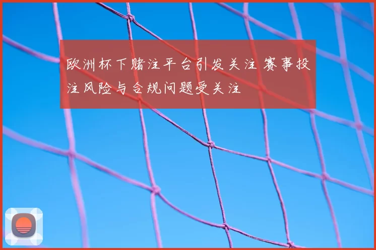 欧洲杯下赌注平台引发关注 赛事投注风险与合规问题受关注