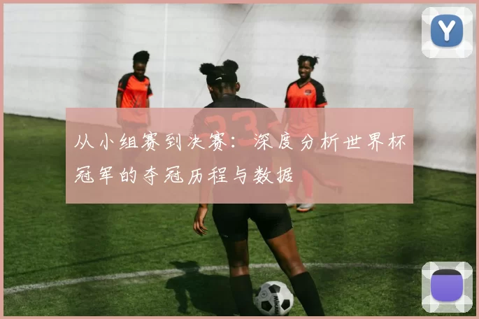 从小组赛到决赛：深度分析世界杯冠军的夺冠历程与数据