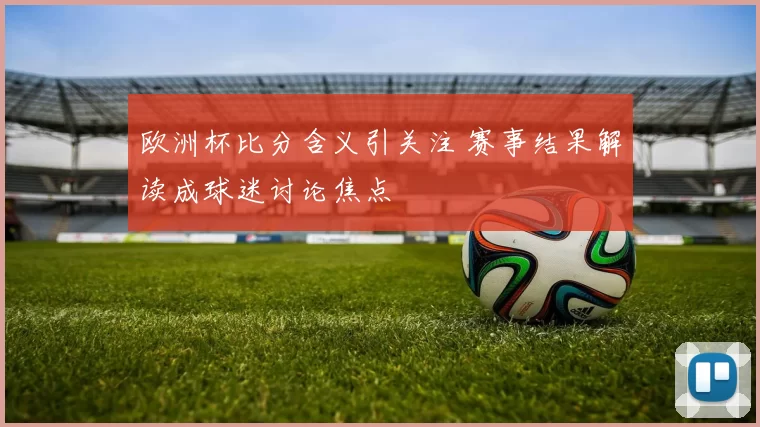 欧洲杯比分含义引关注 赛事结果解读成球迷讨论焦点