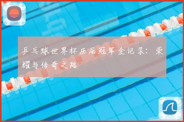 乒乓球世界杯历届冠军全记录：荣耀与传奇之路