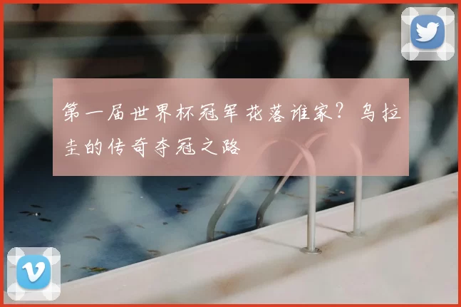 第一届世界杯冠军花落谁家？乌拉圭的传奇夺冠之路