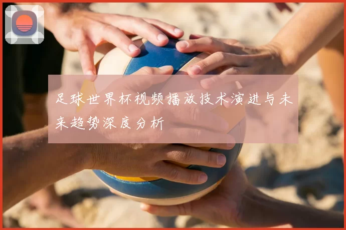 足球世界杯视频播放技术演进与未来趋势深度分析