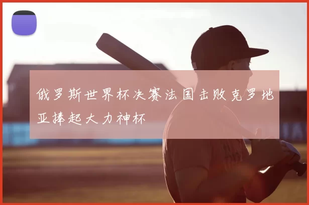俄罗斯世界杯决赛法国击败克罗地亚捧起大力神杯