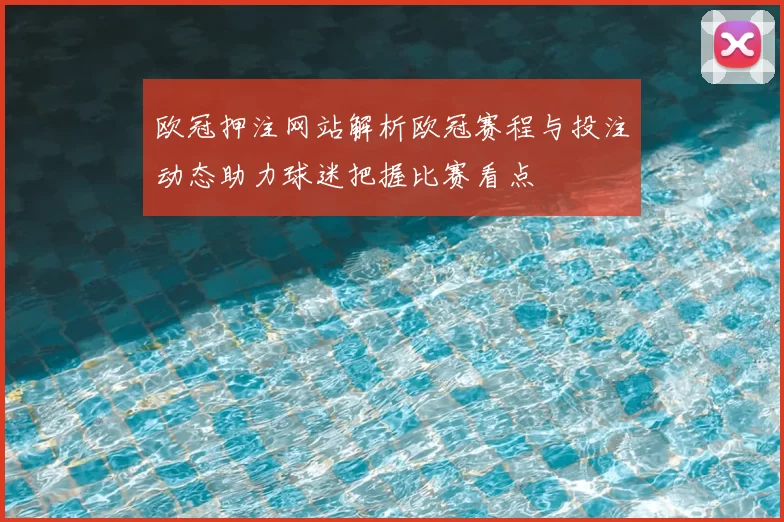 欧冠押注网站解析欧冠赛程与投注动态助力球迷把握比赛看点