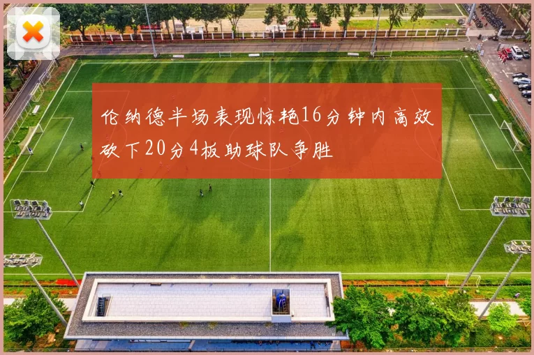 伦纳德半场表现惊艳16分钟内高效砍下20分4板助球队争胜