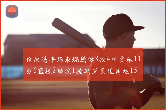 伦纳德半场表现稳健8投4中贡献11分6篮板2助攻1抢断正负值高达15