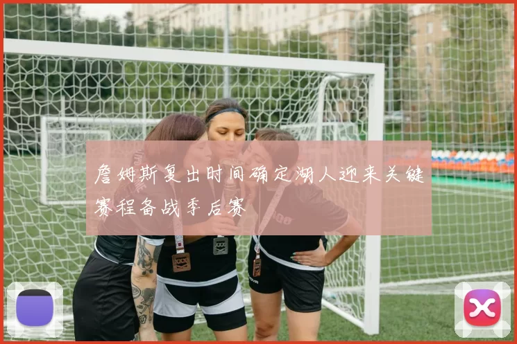 詹姆斯复出时间确定湖人迎来关键赛程备战季后赛
