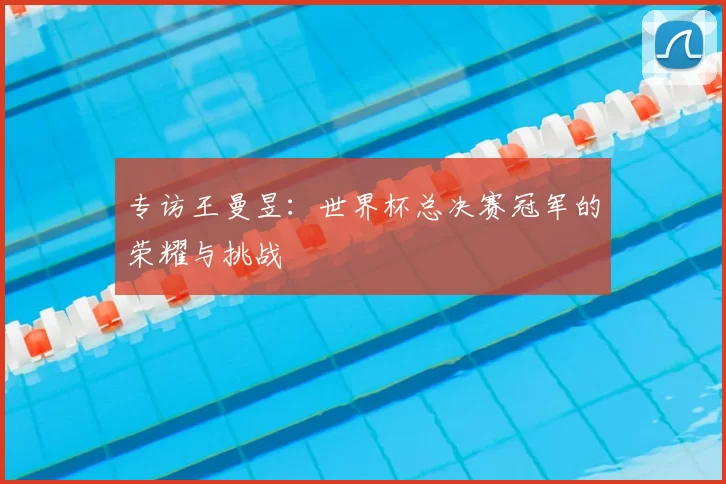 专访王曼昱:世界杯总决赛冠军的荣耀与挑战