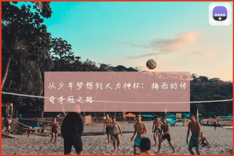 从少年梦想到大力神杯：梅西的传奇夺冠之路