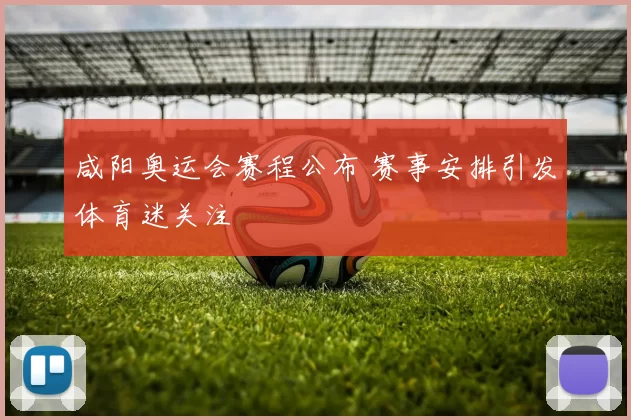 咸阳奥运会赛程公布 赛事安排引发体育迷关注