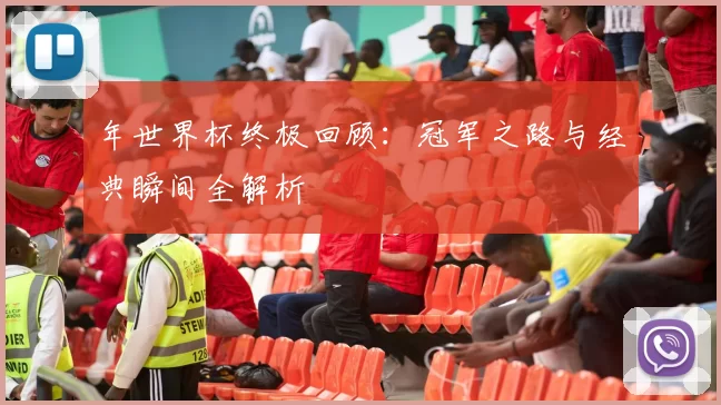 年世界杯终极回顾:冠军之路与经典瞬间全解析