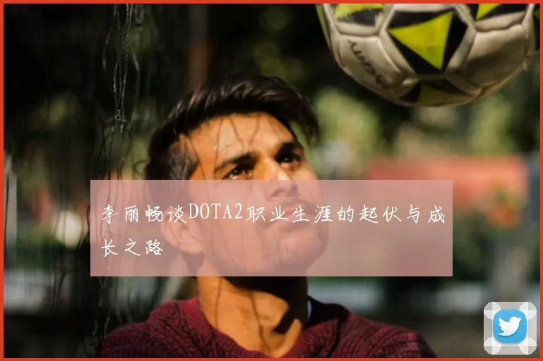 李丽畅谈DOTA2职业生涯的起伏与成长之路