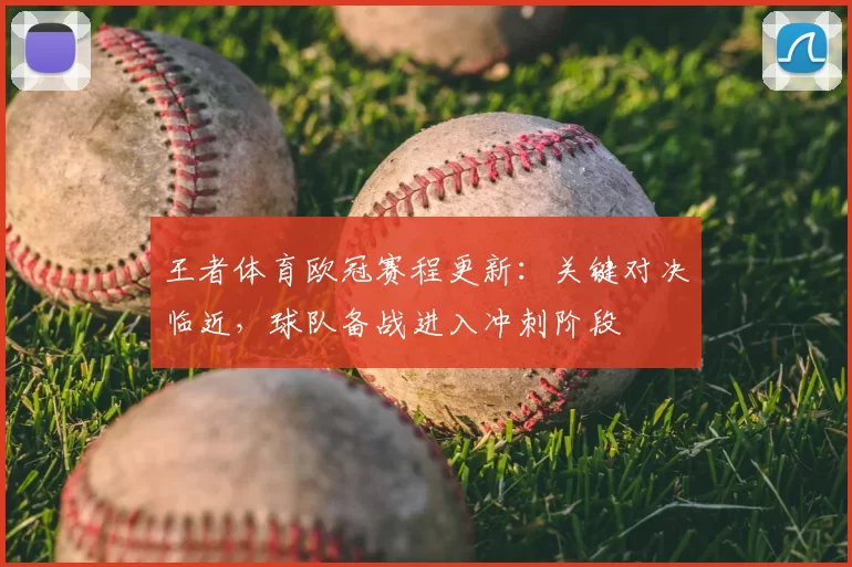 王者体育欧冠赛程更新：关键对决临近，球队备战进入冲刺阶段