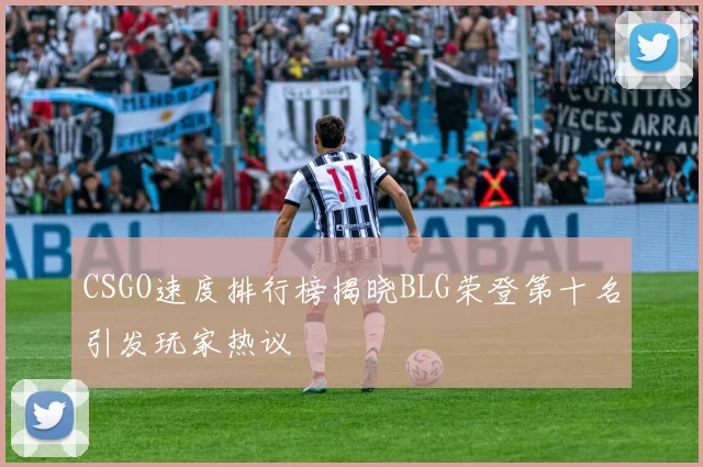 CSGO速度排行榜揭晓BLG荣登第十名引发玩家热议