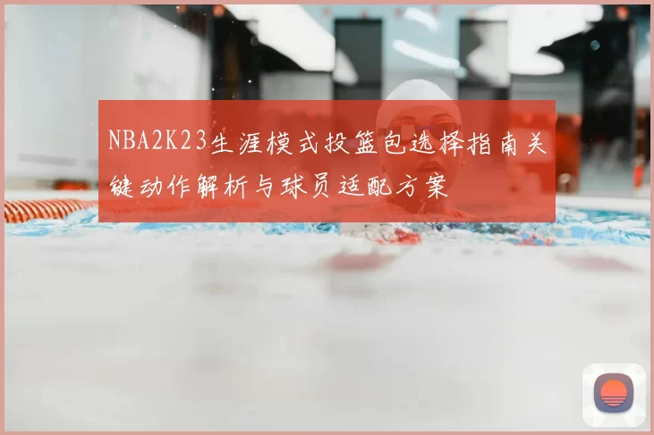 NBA2K23生涯模式投篮包选择指南关键动作解析与球员适配方案
