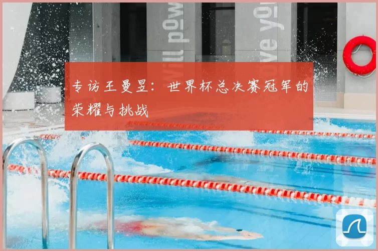 专访王曼昱：世界杯总决赛冠军的荣耀与挑战