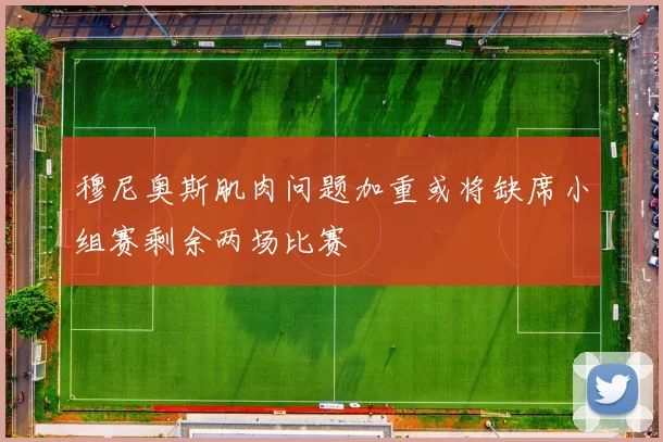 穆尼奥斯肌肉问题加重或将缺席小组赛剩余两场比赛