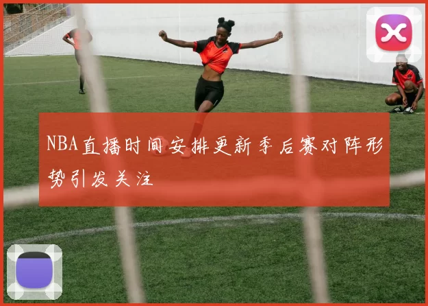 NBA直播时间安排更新季后赛对阵形势引发关注