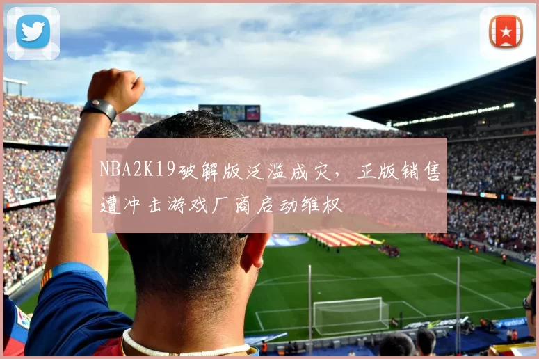 NBA2K19破解版泛滥成灾,正版销售遭冲击游戏厂商启动维权