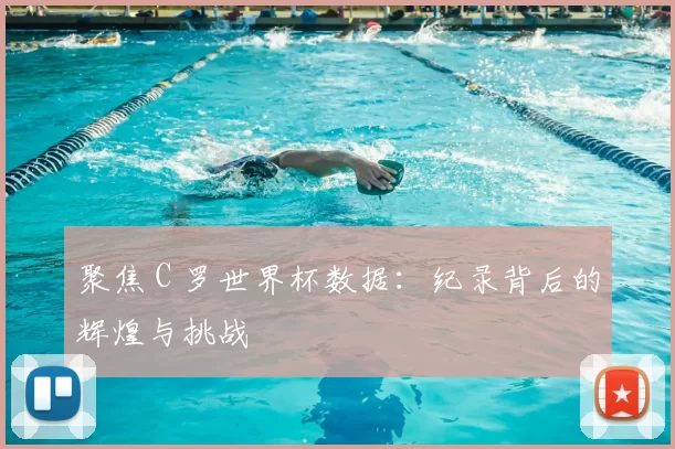 聚焦 C 罗世界杯数据:纪录背后的辉煌与挑战