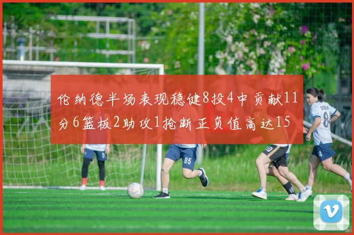 伦纳德半场表现稳健8投4中贡献11分6篮板2助攻1抢断正负值高达15