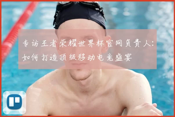 专访王者荣耀世界杯官网负责人：如何打造顶级移动电竞盛宴