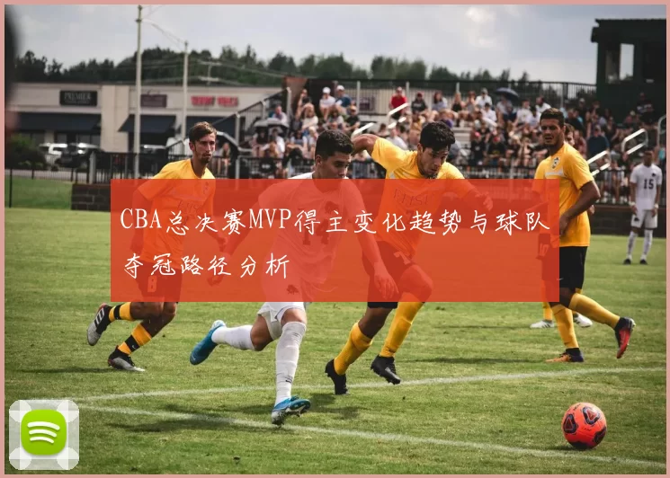 CBA总决赛MVP得主变化趋势与球队夺冠路径分析