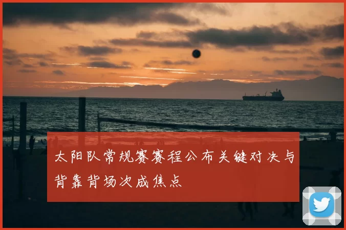 太阳队常规赛赛程公布关键对决与背靠背场次成焦点