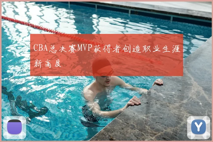 CBA总决赛MVP获得者创造职业生涯新高度