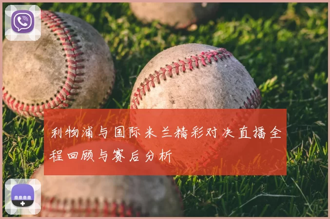 利物浦与国际米兰精彩对决直播全程回顾与赛后分析