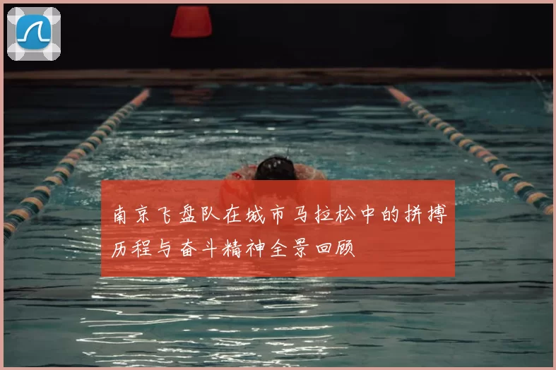 南京飞盘队在城市马拉松中的拼搏历程与奋斗精神全景回顾