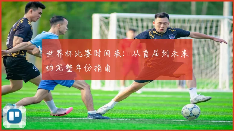 世界杯比赛时间表：从首届到未来的完整年份指南
