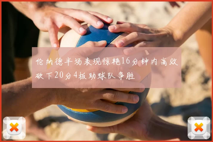 伦纳德半场表现惊艳16分钟内高效砍下20分4板助球队争胜