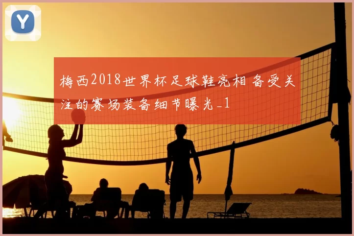 梅西2018世界杯足球鞋亮相 备受关注的赛场装备细节曝光_1